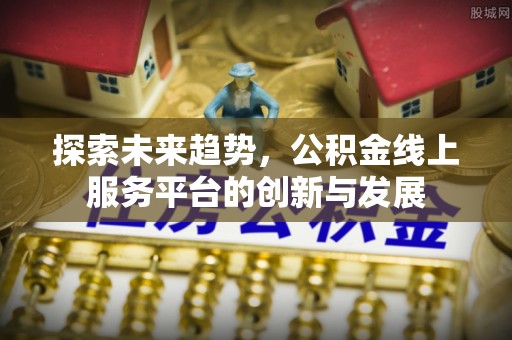 江州探索未来趋势，公积金线上服务平台的创新与发展