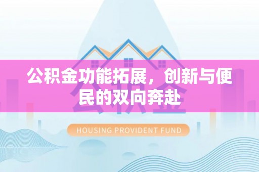 江州公积金功能拓展，创新与便民的双向奔赴