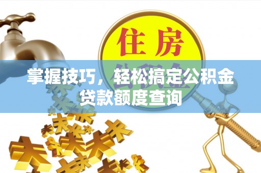 江州掌握技巧，轻松搞定公积金贷款额度查询