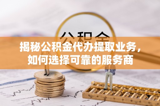 江州揭秘公积金代办提取业务，如何选择可靠的服务商