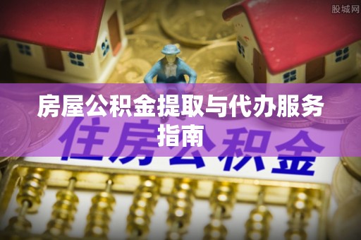 江州房屋公积金提取与代办服务指南