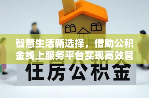 江州智慧生活新选择，借助公积金线上服务平台实现高效管理