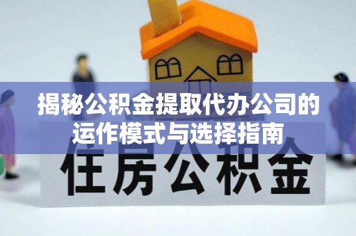 江州揭秘公积金提取代办公司的运作模式与选择指南
