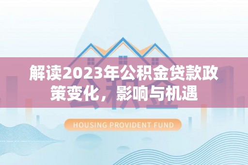 江州解读2023年公积金贷款政策变化，影响与机遇