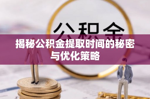 江州揭秘公积金提取时间的秘密与优化策略