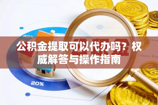 江州公积金提取可以代办吗？权威解答与操作指南