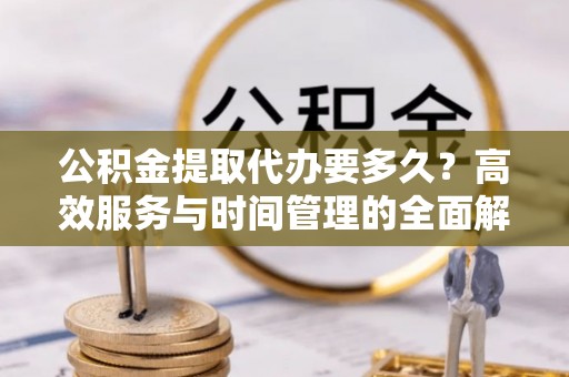 江州公积金提取代办要多久？高效服务与时间管理的全面解析