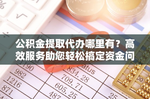 江州公积金提取代办哪里有？高效服务助您轻松搞定资金问题