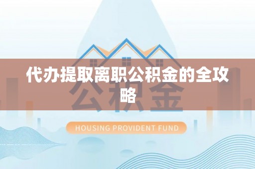 江州代办提取离职公积金的全攻略