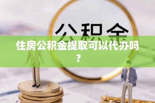 江州住房公积金提取可以代办吗？