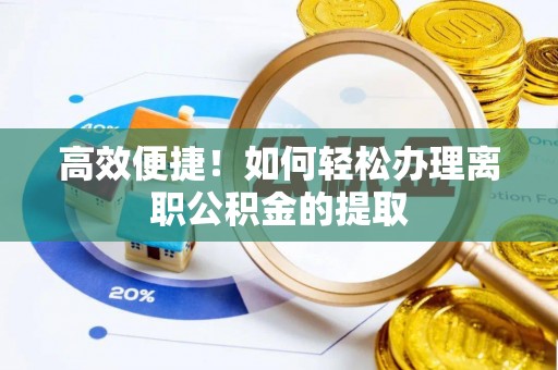 江州高效便捷！如何轻松办理离职公积金的提取