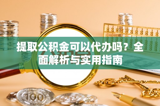 江州提取公积金可以代办吗？全面解析与实用指南