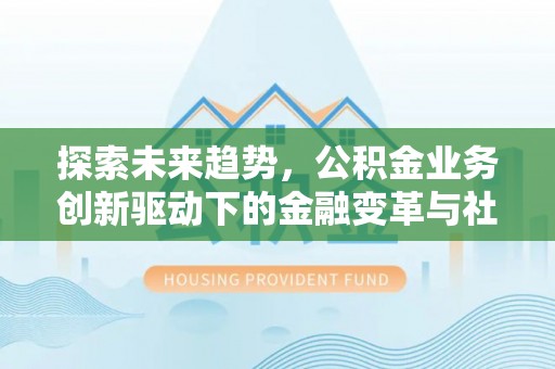 江州探索未来趋势，公积金业务创新驱动下的金融变革与社会价值