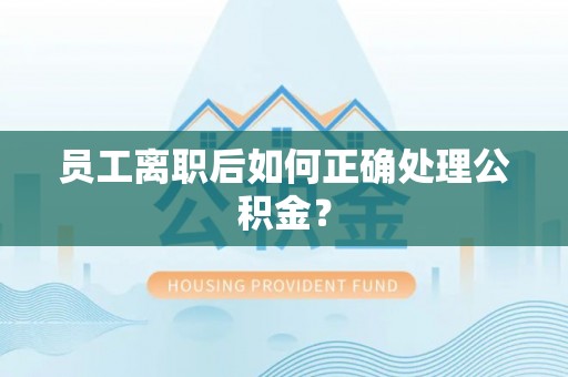 江州员工离职后如何正确处理公积金？