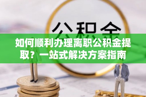 江州如何顺利办理离职公积金提取？一站式解决方案指南