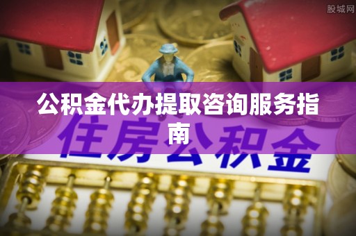 江州公积金代办提取咨询服务指南