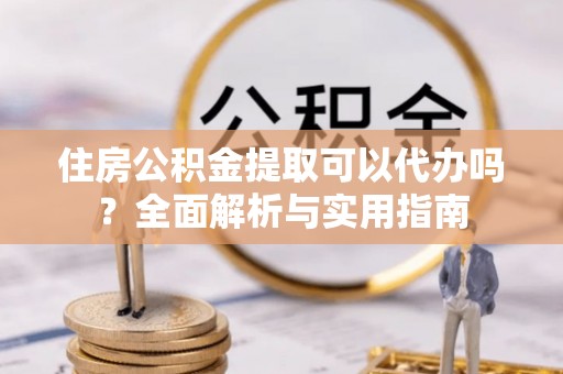 江州住房公积金提取可以代办吗？全面解析与实用指南