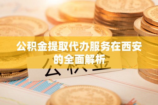 江州公积金提取代办服务在西安的全面解析