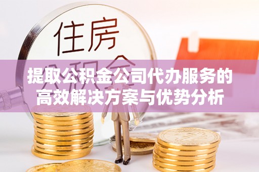 江州提取公积金公司代办服务的高效解决方案与优势分析
