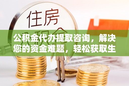 江州公积金代办提取咨询，解决您的资金难题，轻松获取生活助力