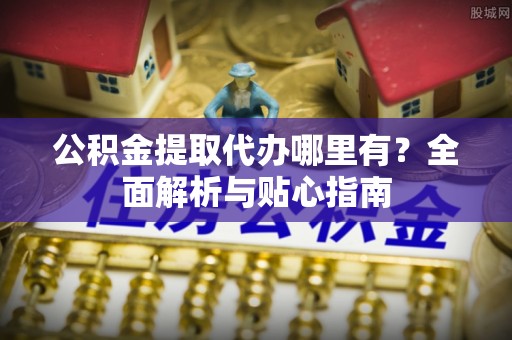 江州公积金提取代办哪里有？全面解析与贴心指南