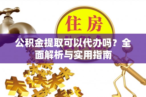 江州公积金提取可以代办吗？全面解析与实用指南