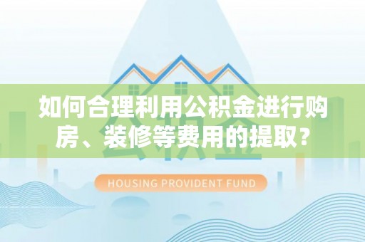 江州如何合理利用公积金进行购房、装修等费用的提取？