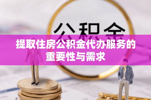江州提取住房公积金代办服务的重要性与需求