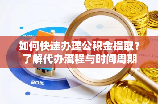 江州如何快速办理公积金提取？了解代办流程与时间周期