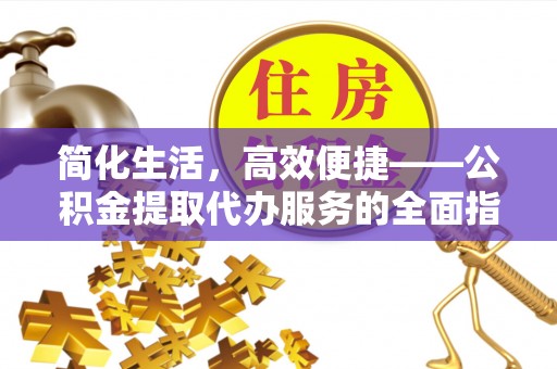 江州简化生活，高效便捷——公积金提取代办服务的全面指南