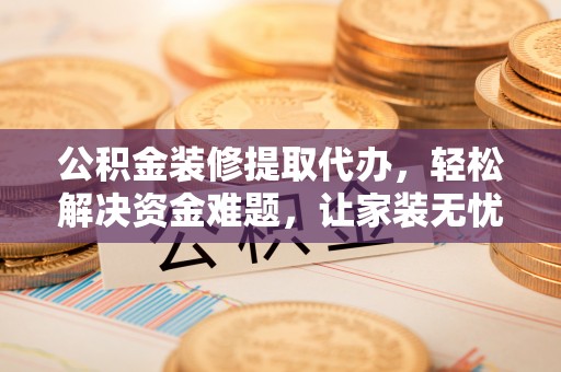 江州公积金装修提取代办，轻松解决资金难题，让家装无忧