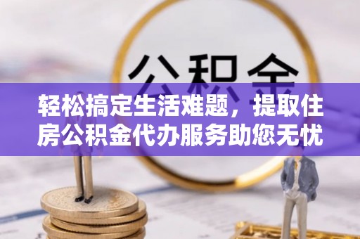 江州轻松搞定生活难题，提取住房公积金代办服务助您无忧理财
