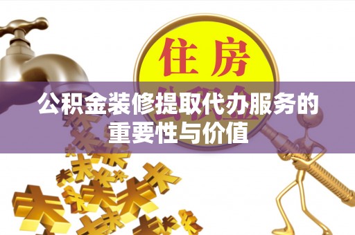 江州公积金装修提取代办服务的重要性与价值