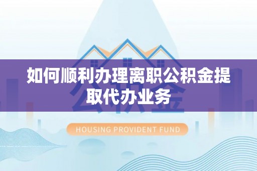 江州如何顺利办理离职公积金提取代办业务