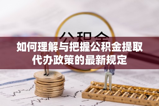 江州如何理解与把握公积金提取代办政策的最新规定