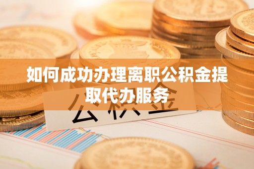 江州如何成功办理离职公积金提取代办服务