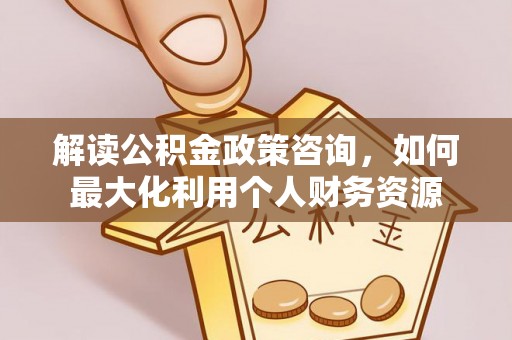 江州解读公积金政策咨询，如何最大化利用个人财务资源