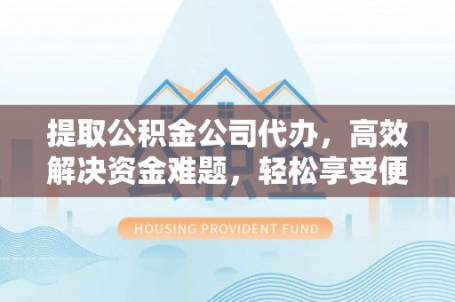 江州提取公积金公司代办，高效解决资金难题，轻松享受便捷服务