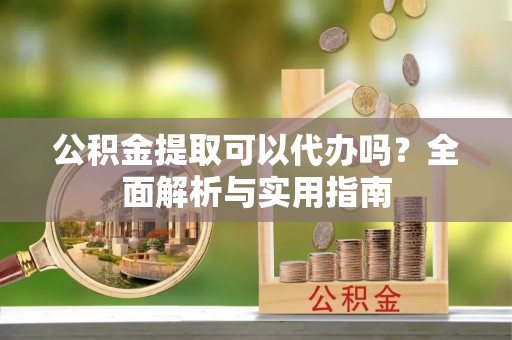 江州公积金提取可以代办吗？全面解析与实用指南