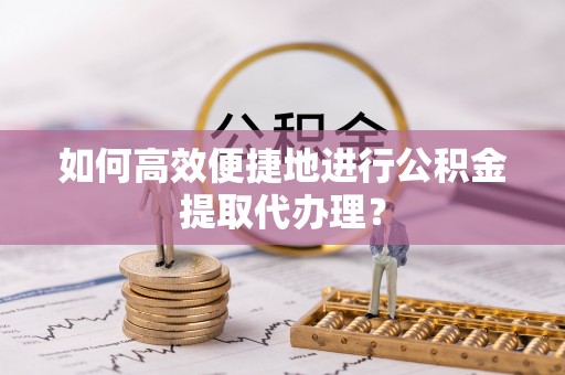 江州如何高效便捷地进行公积金提取代办理？