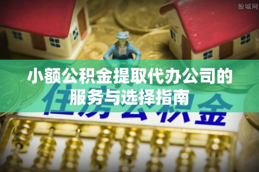 江州小额公积金提取代办公司的服务与选择指南