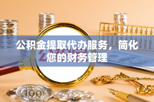 江州公积金提取代办服务，简化您的财务管理