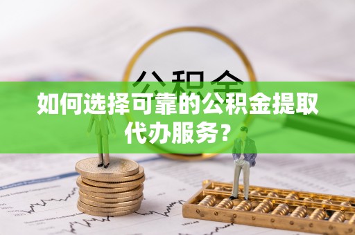 江州如何选择可靠的公积金提取代办服务？