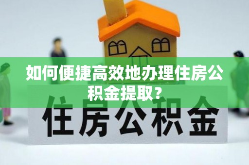 江州如何便捷高效地办理住房公积金提取？