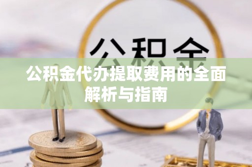 江州公积金代办提取费用的全面解析与指南