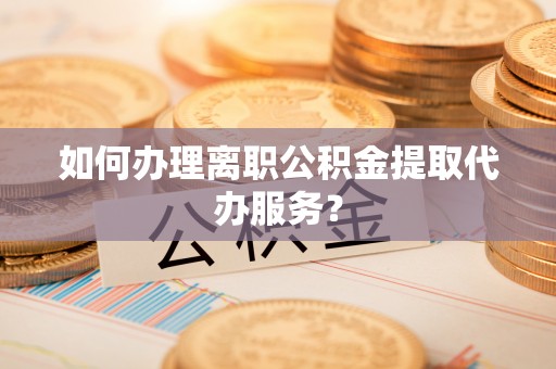 江州如何办理离职公积金提取代办服务？