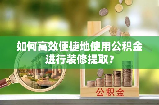 江州如何高效便捷地使用公积金进行装修提取？