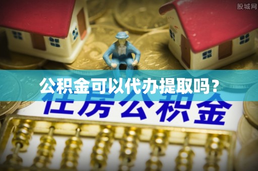 江州公积金可以代办提取吗？