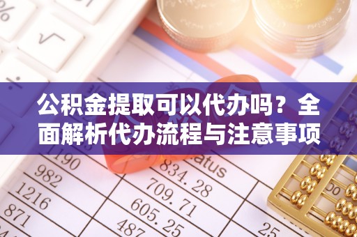 江州公积金提取可以代办吗？全面解析代办流程与注意事项