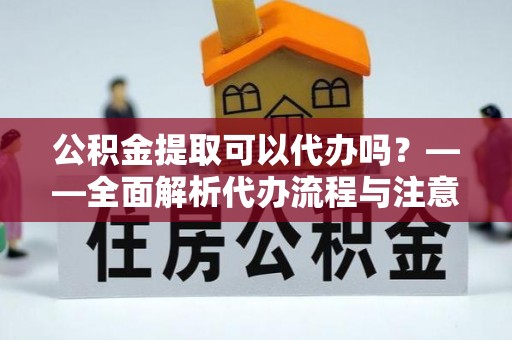 江州公积金提取可以代办吗？——全面解析代办流程与注意事项